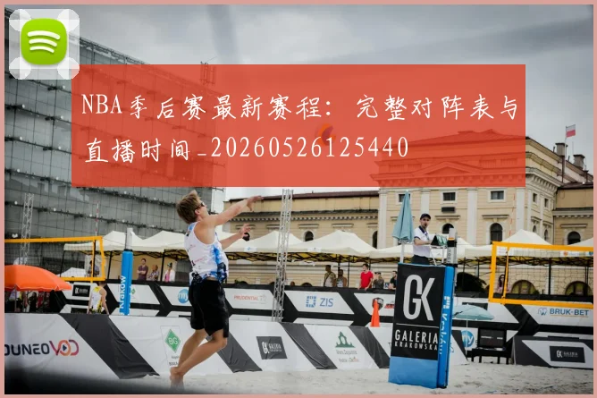 NBA季后赛最新赛程:完整对阵表与直播时间_20260526125440