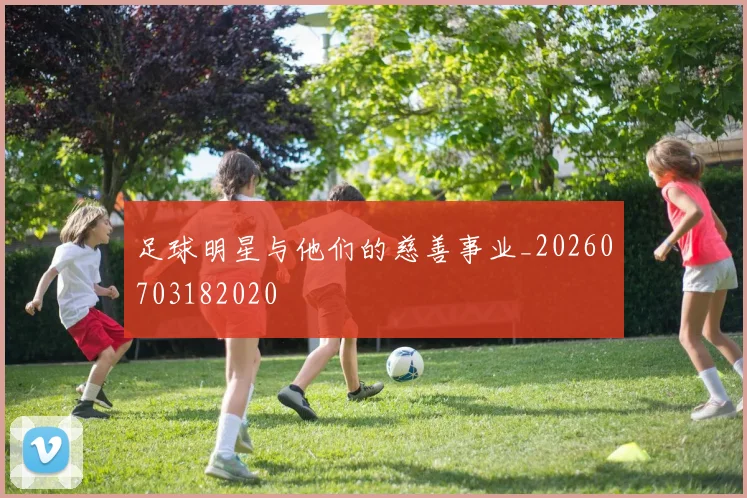 足球明星与他们的慈善事业_20260703182020