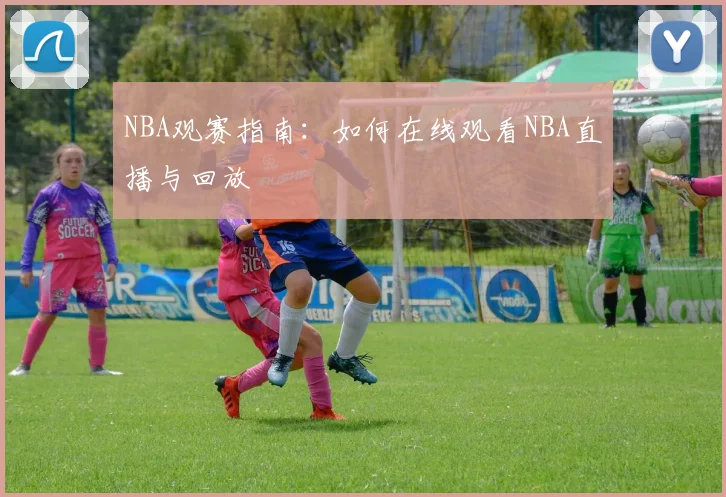 NBA观赛指南：如何在线观看NBA直播与回放