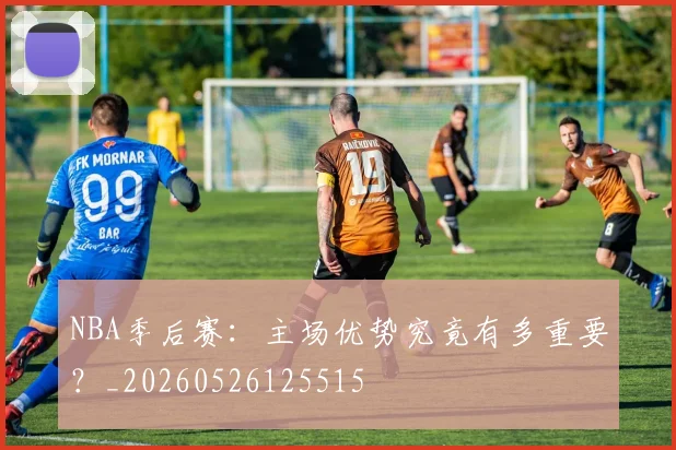 NBA季后赛:主场优势究竟有多重要?_20260526125515
