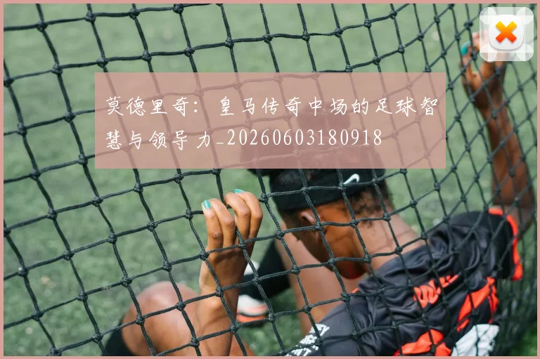 莫德里奇：皇马传奇中场的足球智慧与领导力_20260603180918