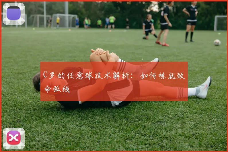 C罗的任意球技术解析:如何练就致命弧线