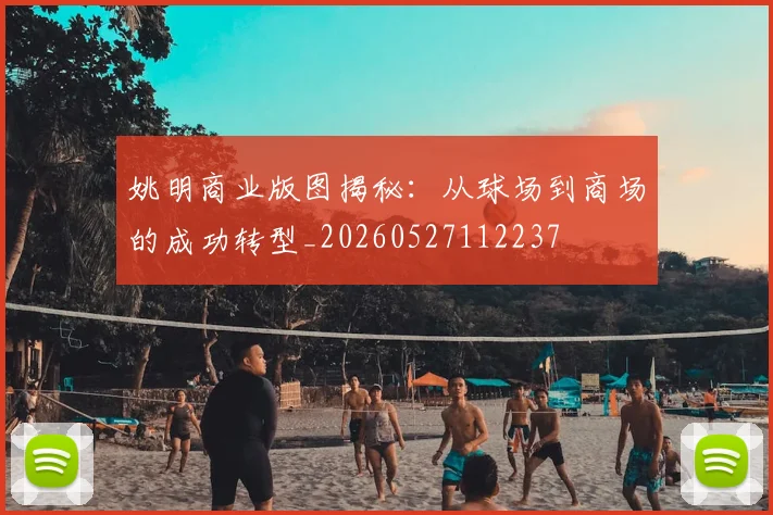 姚明商业版图揭秘：从球场到商场的成功转型_20260527112237