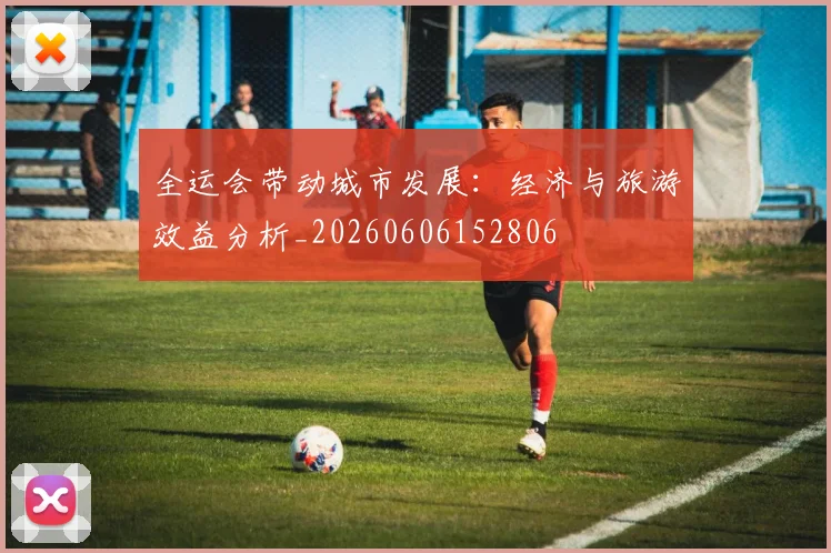 全运会带动城市发展：经济与旅游效益分析_20260606152806