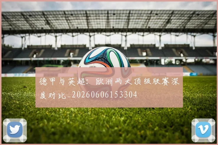 德甲与英超:欧洲两大顶级联赛深度对比_20260606153304