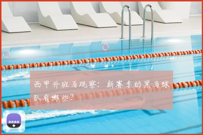西甲升班马观察：新赛季的黑马球队有哪些？