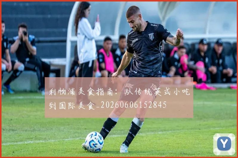 利物浦美食指南：从传统英式小吃到国际美食_20260606152845