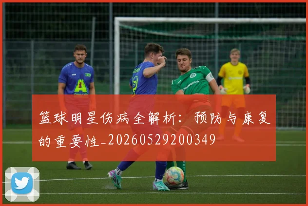 篮球明星伤病全解析:预防与康复的重要性_20260529200349