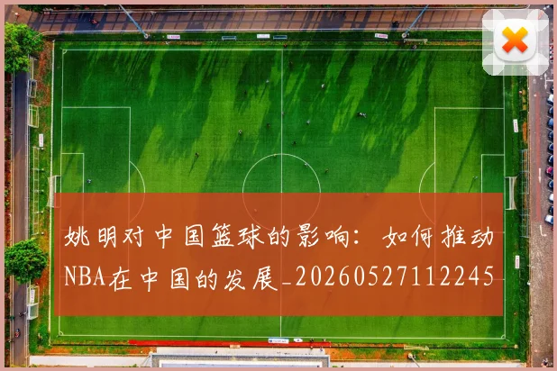 姚明对中国篮球的影响:如何推动NBA在中国的发展_20260527112245