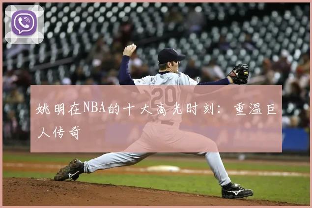 姚明在NBA的十大高光时刻：重温巨人传奇
