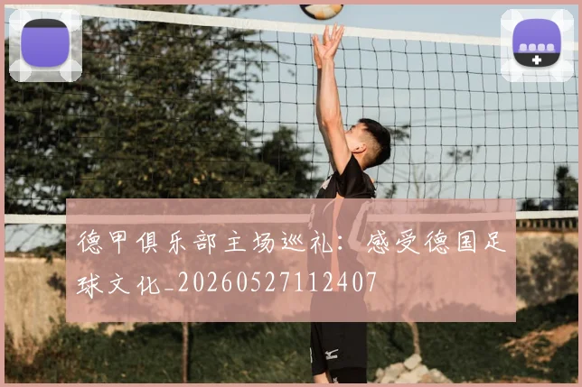 德甲俱乐部主场巡礼：感受德国足球文化_20260527112407