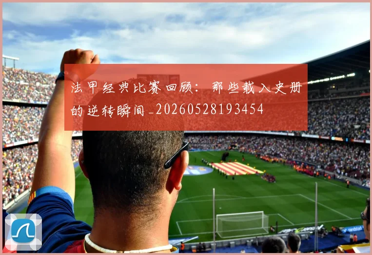 法甲经典比赛回顾：那些载入史册的逆转瞬间_20260528193454