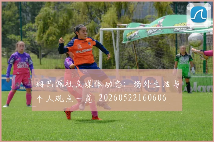姆巴佩社交媒体动态：场外生活与个人观点一览_20260522160606
