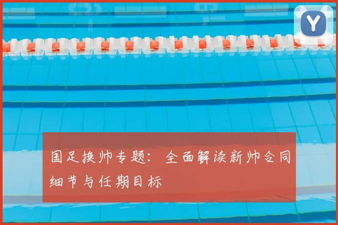 国足换帅专题：全面解读新帅合同细节与任期目标