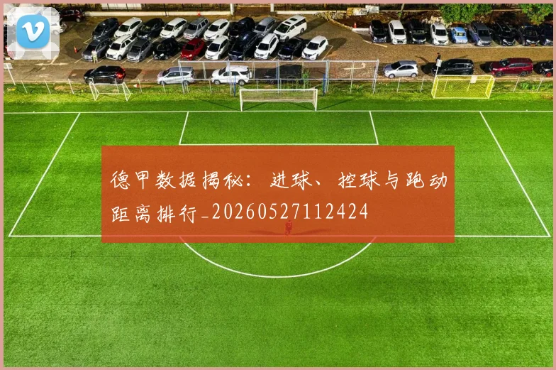 德甲数据揭秘:进球、控球与跑动距离排行_20260527112424