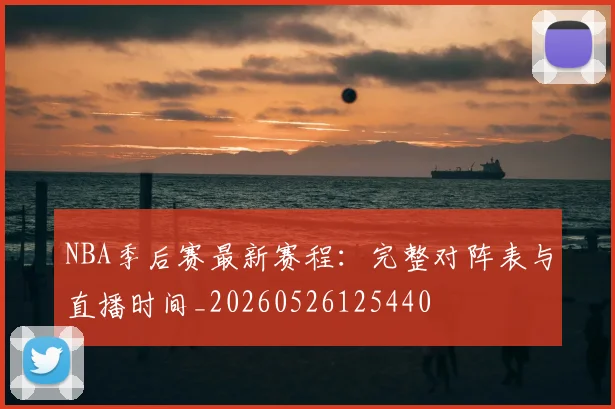 NBA季后赛最新赛程：完整对阵表与直播时间_20260526125440