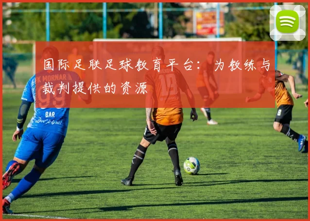 国际足联足球教育平台：为教练与裁判提供的资源
