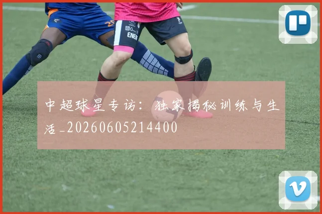 中超球星专访：独家揭秘训练与生活_20260605214400