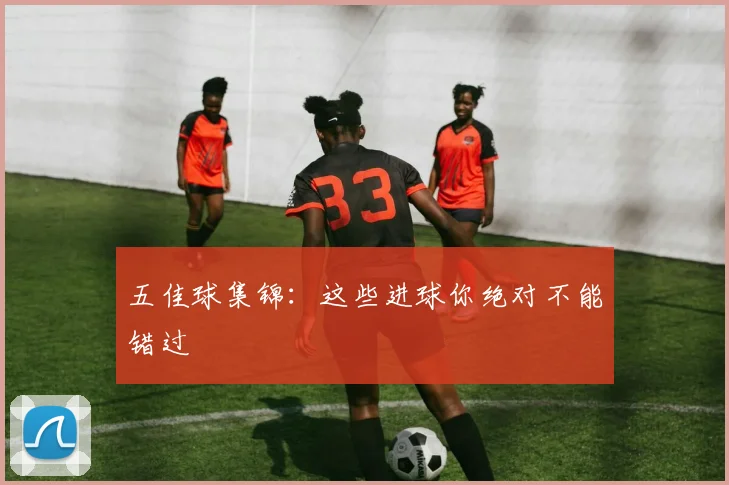 五佳球集锦:这些进球你绝对不能错过
