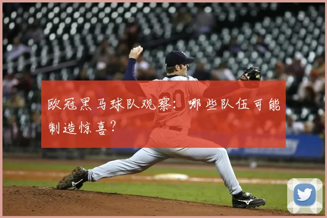 欧冠黑马球队观察:哪些队伍可能制造惊喜?