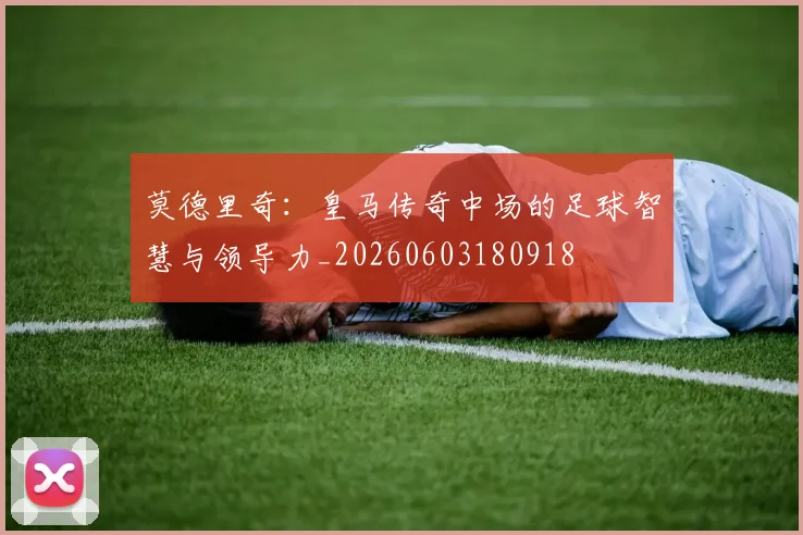 莫德里奇:皇马传奇中场的足球智慧与领导力_20260603180918