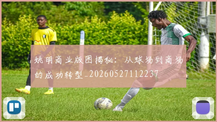 姚明商业版图揭秘：从球场到商场的成功转型_20260527112237