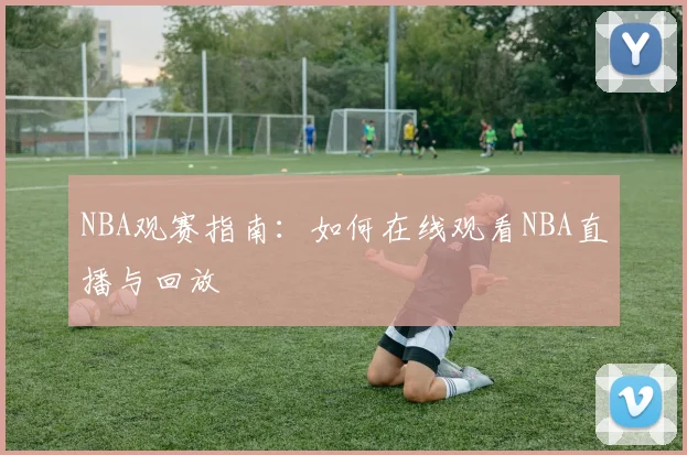 NBA观赛指南:如何在线观看NBA直播与回放