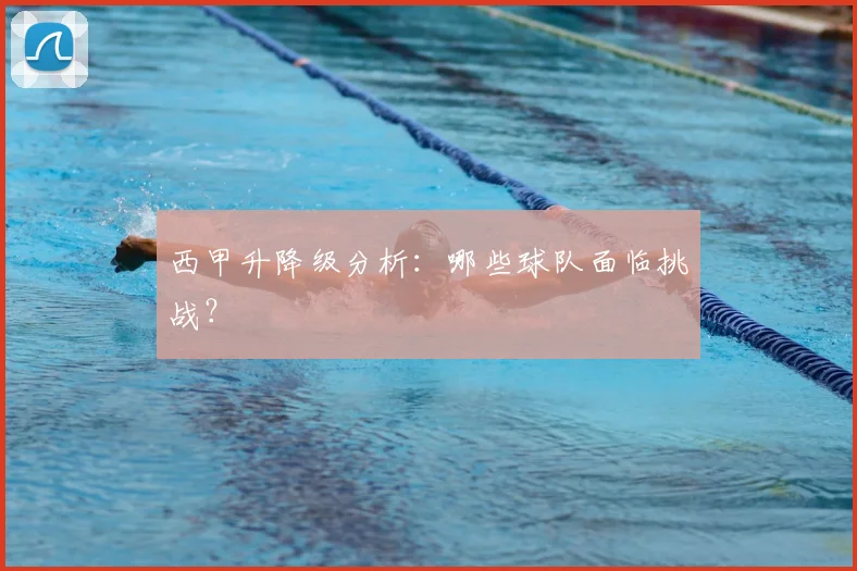 西甲升降级分析:哪些球队面临挑战?