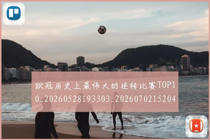 欧冠历史上最伟大的逆转比赛TOP10_20260528193303_20260702152046
