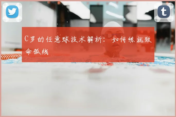 C罗的任意球技术解析:如何练就致命弧线