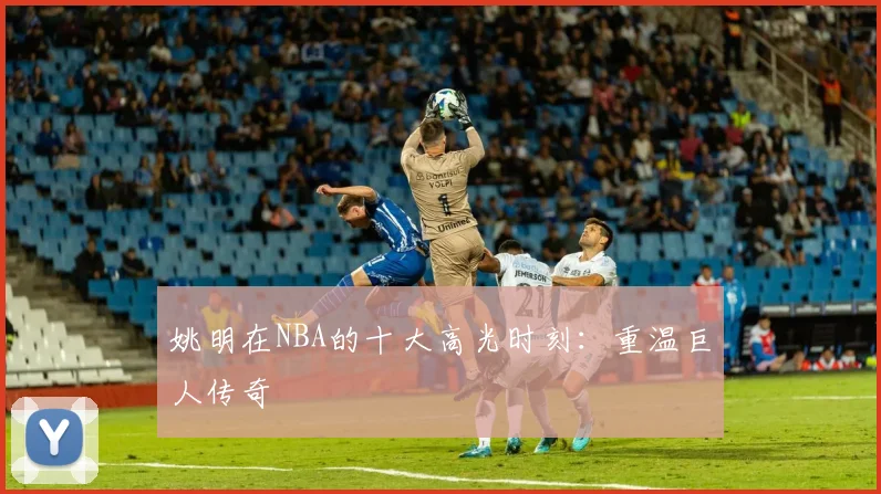 姚明在NBA的十大高光时刻：重温巨人传奇
