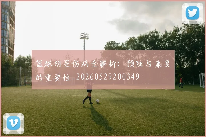 篮球明星伤病全解析:预防与康复的重要性_20260529200349